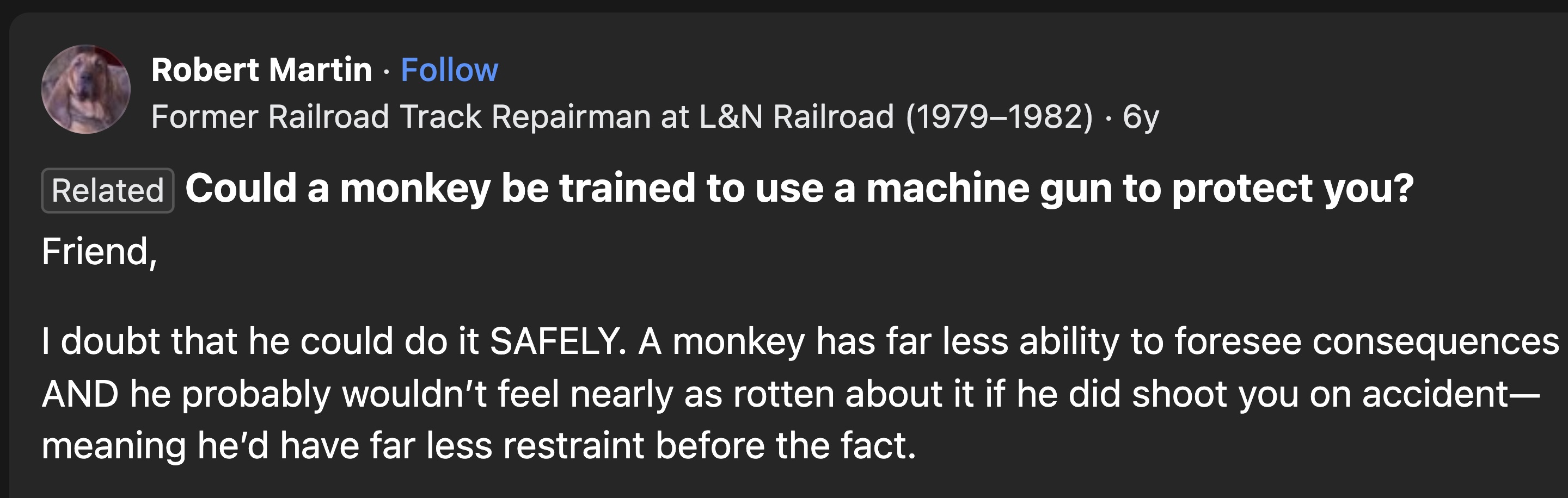 screenshot - Robert Martin Former Railroad Track Repairman at L&N Railroad 19791982 6y . Related Could a monkey be trained to use a machine gun to protect you? Friend, I doubt that he could do it Safely. A monkey has far less ability to foresee consequenc